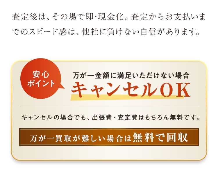 査定後は、その場で即･現金化。査定からお支払いまでのスピード感は、他社に負けない自信があります。